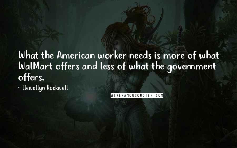 Llewellyn Rockwell Quotes: What the American worker needs is more of what WalMart offers and less of what the government offers.