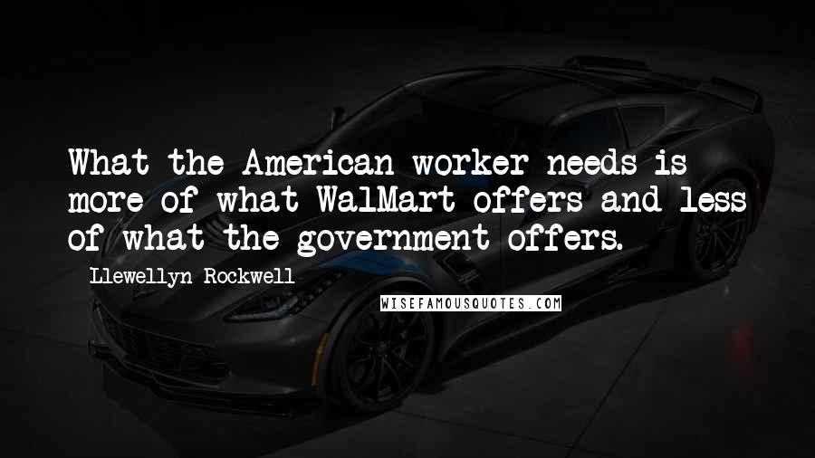 Llewellyn Rockwell Quotes: What the American worker needs is more of what WalMart offers and less of what the government offers.