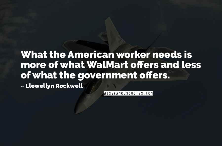 Llewellyn Rockwell Quotes: What the American worker needs is more of what WalMart offers and less of what the government offers.