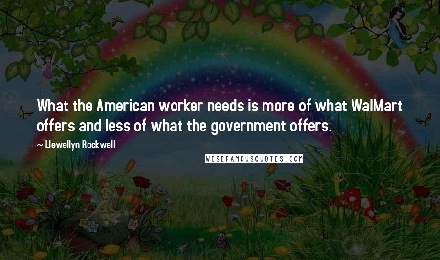Llewellyn Rockwell Quotes: What the American worker needs is more of what WalMart offers and less of what the government offers.