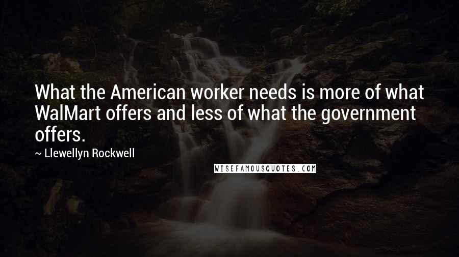 Llewellyn Rockwell Quotes: What the American worker needs is more of what WalMart offers and less of what the government offers.