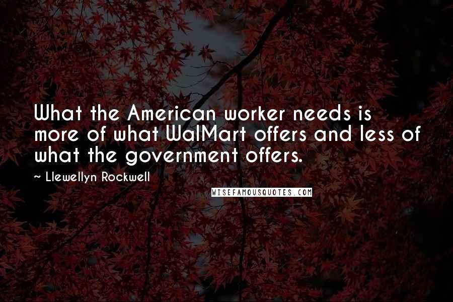 Llewellyn Rockwell Quotes: What the American worker needs is more of what WalMart offers and less of what the government offers.