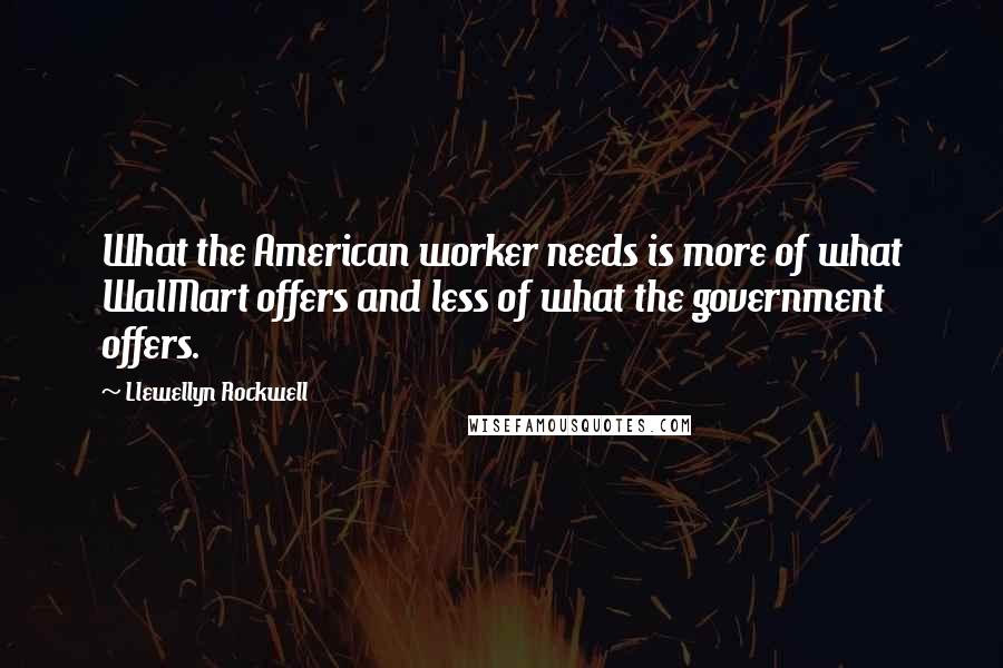 Llewellyn Rockwell Quotes: What the American worker needs is more of what WalMart offers and less of what the government offers.