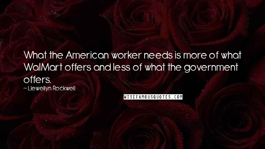Llewellyn Rockwell Quotes: What the American worker needs is more of what WalMart offers and less of what the government offers.