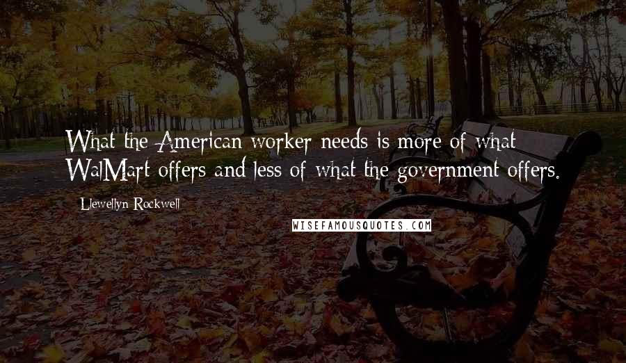 Llewellyn Rockwell Quotes: What the American worker needs is more of what WalMart offers and less of what the government offers.