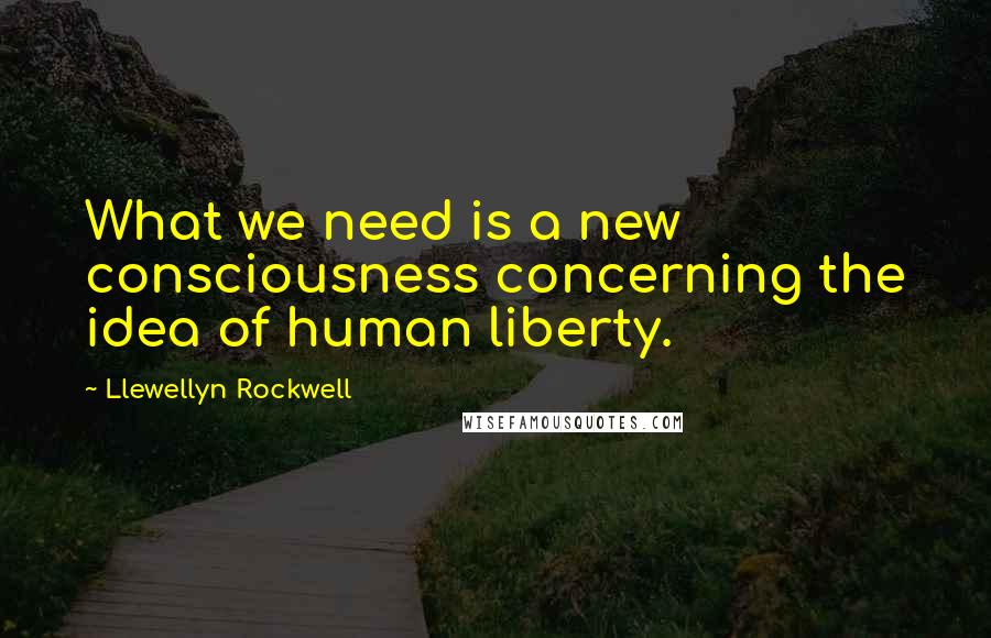 Llewellyn Rockwell Quotes: What we need is a new consciousness concerning the idea of human liberty.