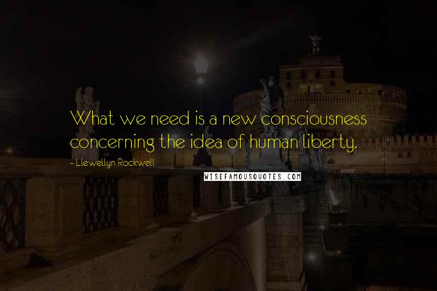 Llewellyn Rockwell Quotes: What we need is a new consciousness concerning the idea of human liberty.