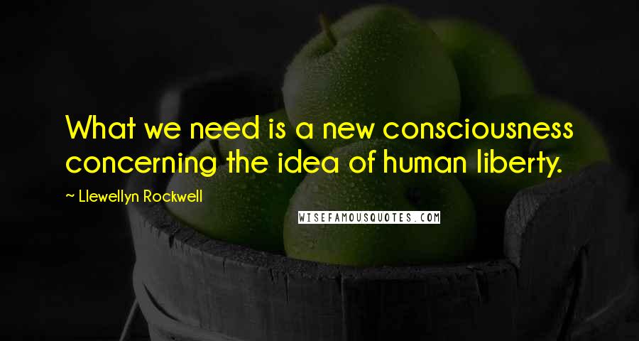 Llewellyn Rockwell Quotes: What we need is a new consciousness concerning the idea of human liberty.