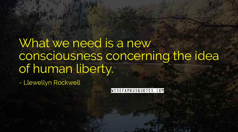 Llewellyn Rockwell Quotes: What we need is a new consciousness concerning the idea of human liberty.