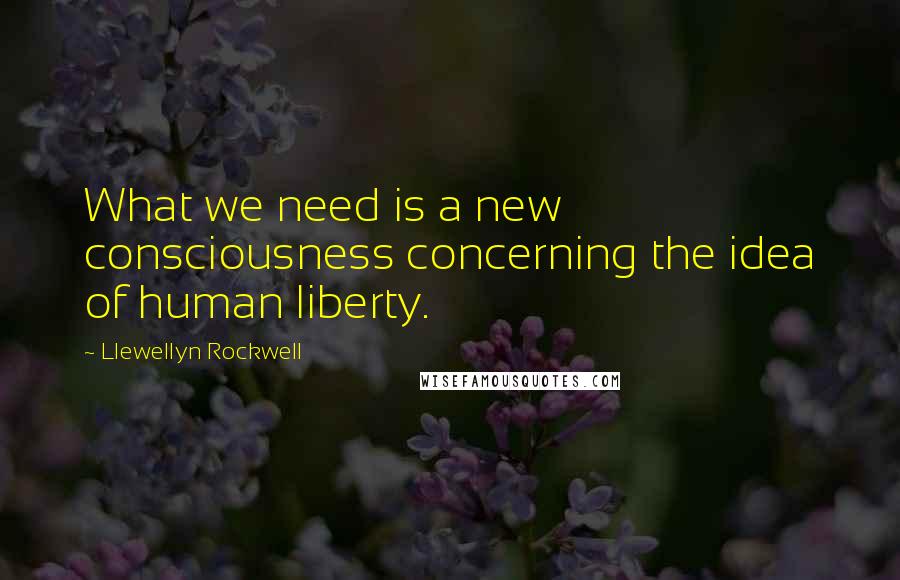 Llewellyn Rockwell Quotes: What we need is a new consciousness concerning the idea of human liberty.