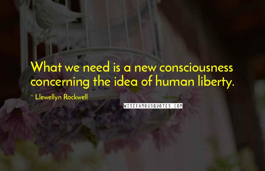 Llewellyn Rockwell Quotes: What we need is a new consciousness concerning the idea of human liberty.