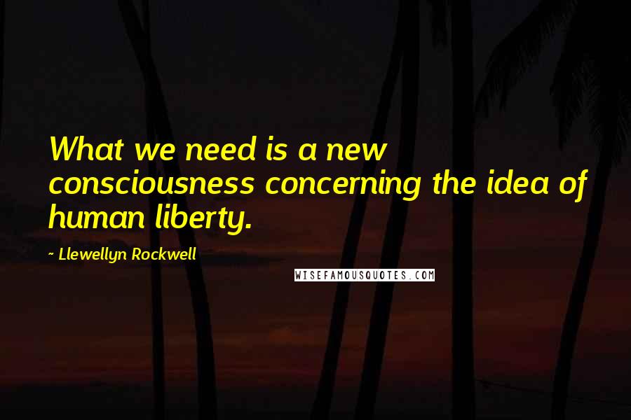 Llewellyn Rockwell Quotes: What we need is a new consciousness concerning the idea of human liberty.