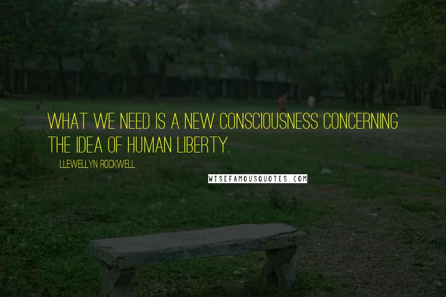 Llewellyn Rockwell Quotes: What we need is a new consciousness concerning the idea of human liberty.