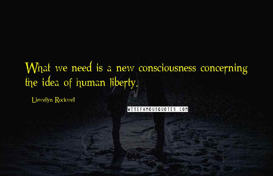 Llewellyn Rockwell Quotes: What we need is a new consciousness concerning the idea of human liberty.