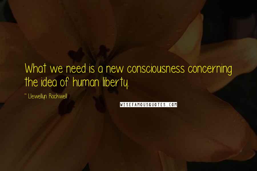 Llewellyn Rockwell Quotes: What we need is a new consciousness concerning the idea of human liberty.