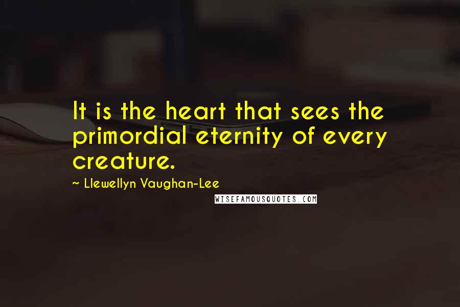 Llewellyn Vaughan-Lee Quotes: It is the heart that sees the primordial eternity of every creature.