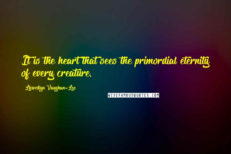 Llewellyn Vaughan-Lee Quotes: It is the heart that sees the primordial eternity of every creature.