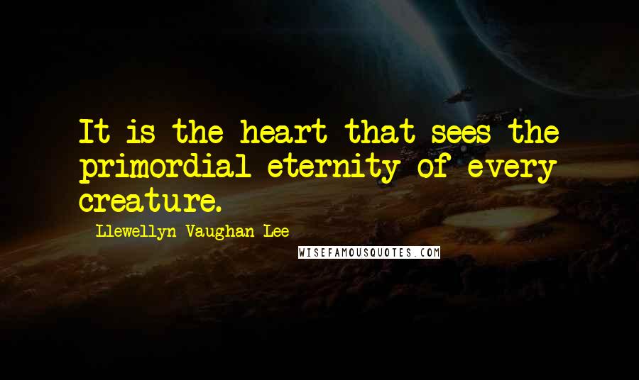 Llewellyn Vaughan-Lee Quotes: It is the heart that sees the primordial eternity of every creature.