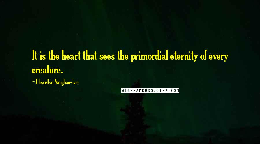 Llewellyn Vaughan-Lee Quotes: It is the heart that sees the primordial eternity of every creature.