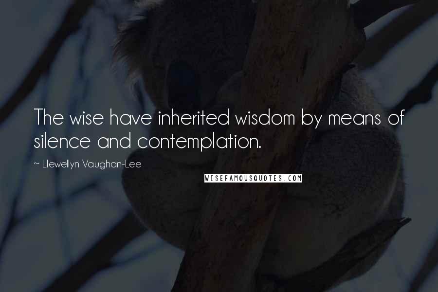 Llewellyn Vaughan-Lee Quotes: The wise have inherited wisdom by means of silence and contemplation.