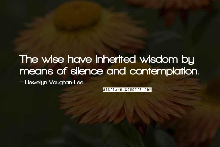 Llewellyn Vaughan-Lee Quotes: The wise have inherited wisdom by means of silence and contemplation.