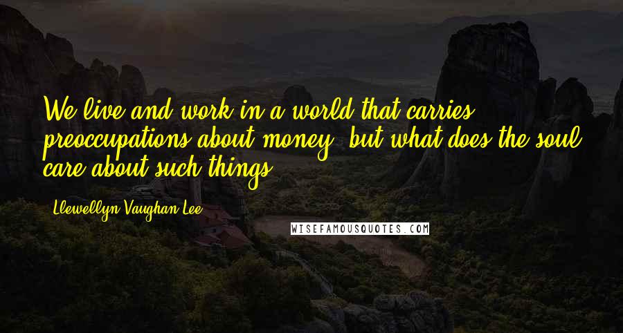 Llewellyn Vaughan-Lee Quotes: We live and work in a world that carries preoccupations about money, but what does the soul care about such things?