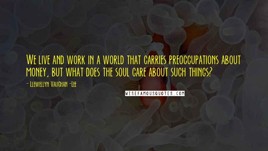 Llewellyn Vaughan-Lee Quotes: We live and work in a world that carries preoccupations about money, but what does the soul care about such things?