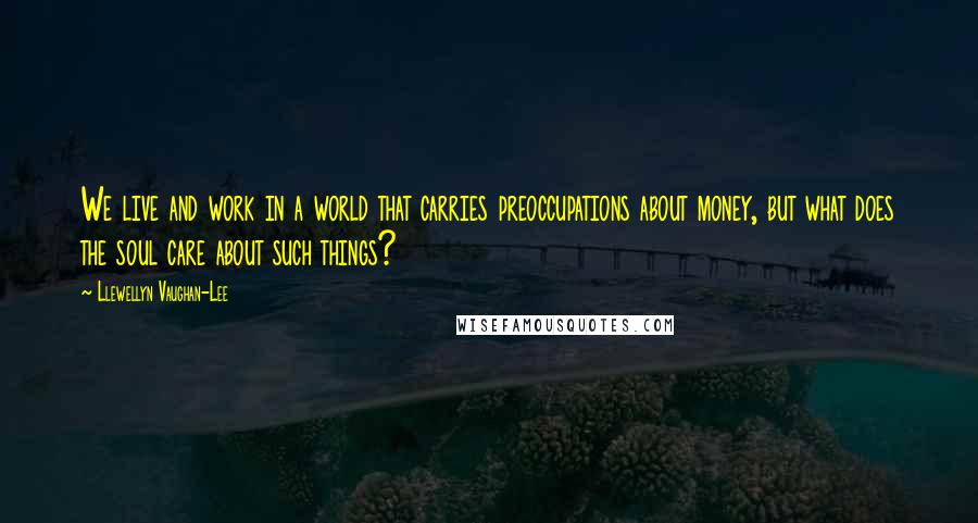 Llewellyn Vaughan-Lee Quotes: We live and work in a world that carries preoccupations about money, but what does the soul care about such things?