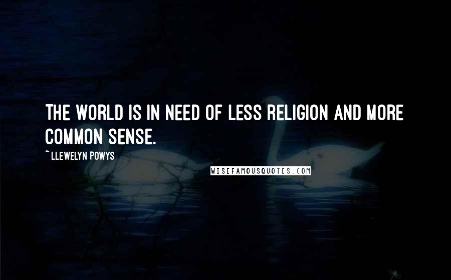 Llewelyn Powys Quotes: The world is in need of less religion and more common sense.