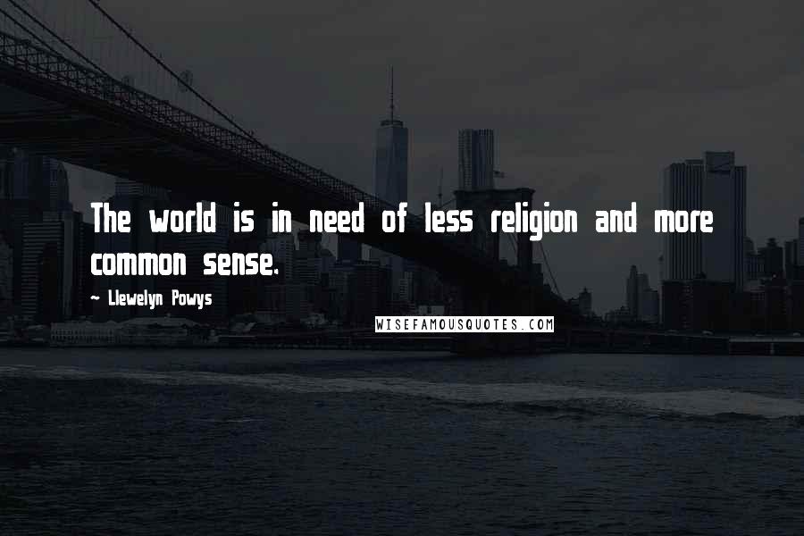 Llewelyn Powys Quotes: The world is in need of less religion and more common sense.