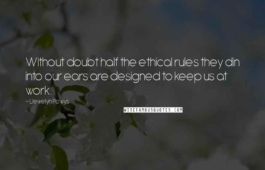 Llewelyn Powys Quotes: Without doubt half the ethical rules they din into our ears are designed to keep us at work.