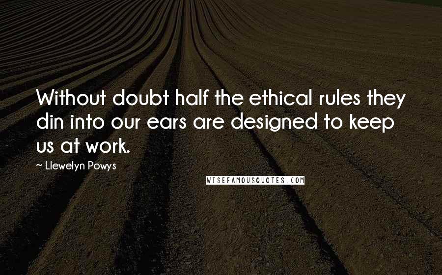 Llewelyn Powys Quotes: Without doubt half the ethical rules they din into our ears are designed to keep us at work.