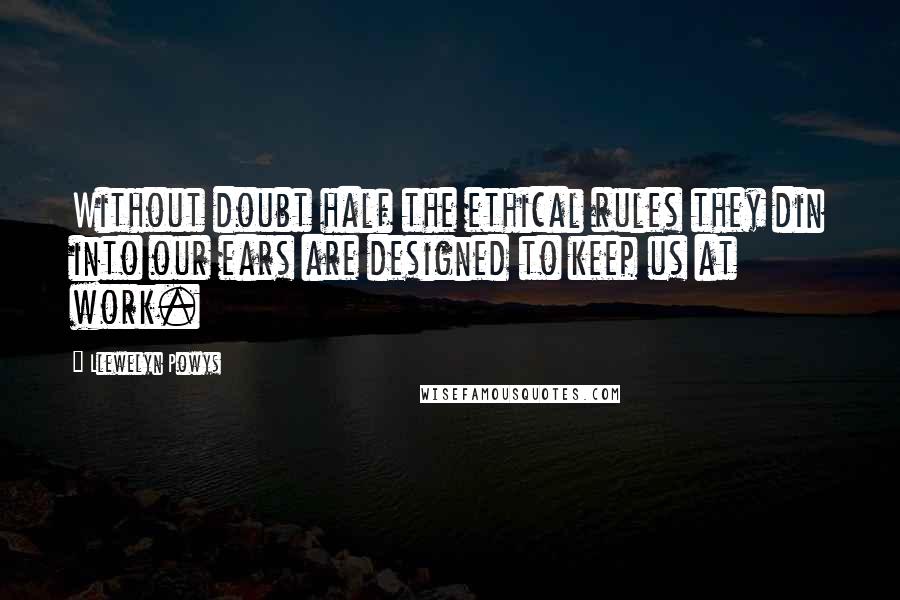 Llewelyn Powys Quotes: Without doubt half the ethical rules they din into our ears are designed to keep us at work.