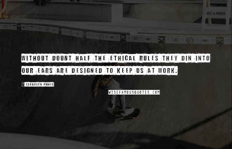 Llewelyn Powys Quotes: Without doubt half the ethical rules they din into our ears are designed to keep us at work.