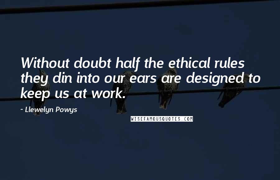 Llewelyn Powys Quotes: Without doubt half the ethical rules they din into our ears are designed to keep us at work.