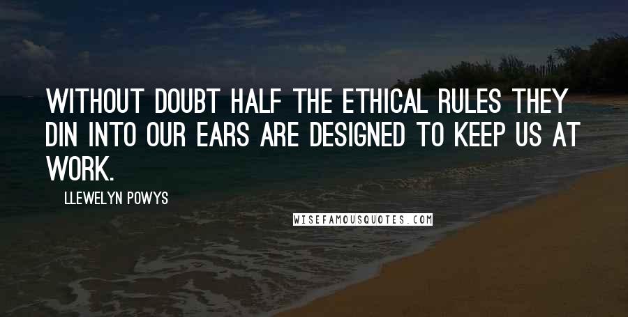 Llewelyn Powys Quotes: Without doubt half the ethical rules they din into our ears are designed to keep us at work.