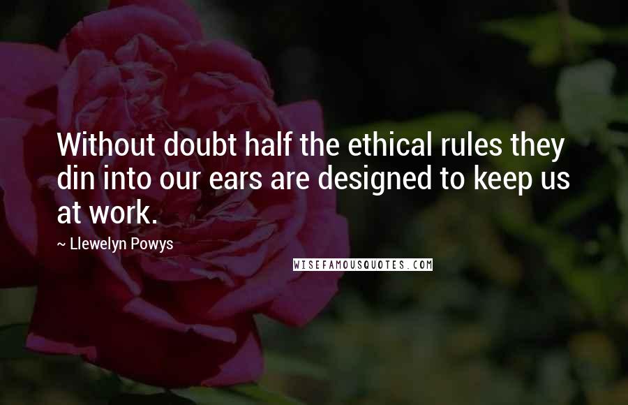 Llewelyn Powys Quotes: Without doubt half the ethical rules they din into our ears are designed to keep us at work.