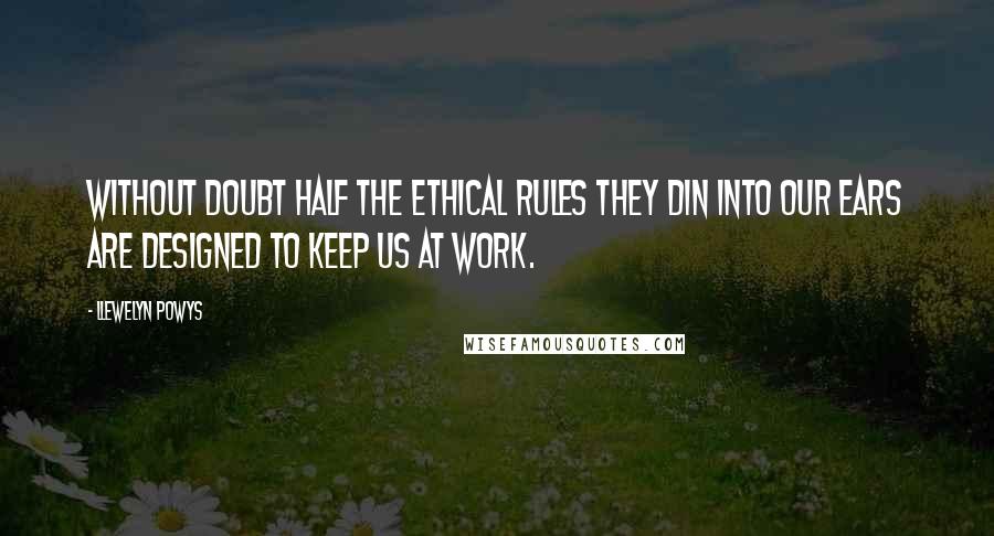 Llewelyn Powys Quotes: Without doubt half the ethical rules they din into our ears are designed to keep us at work.