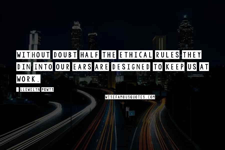 Llewelyn Powys Quotes: Without doubt half the ethical rules they din into our ears are designed to keep us at work.