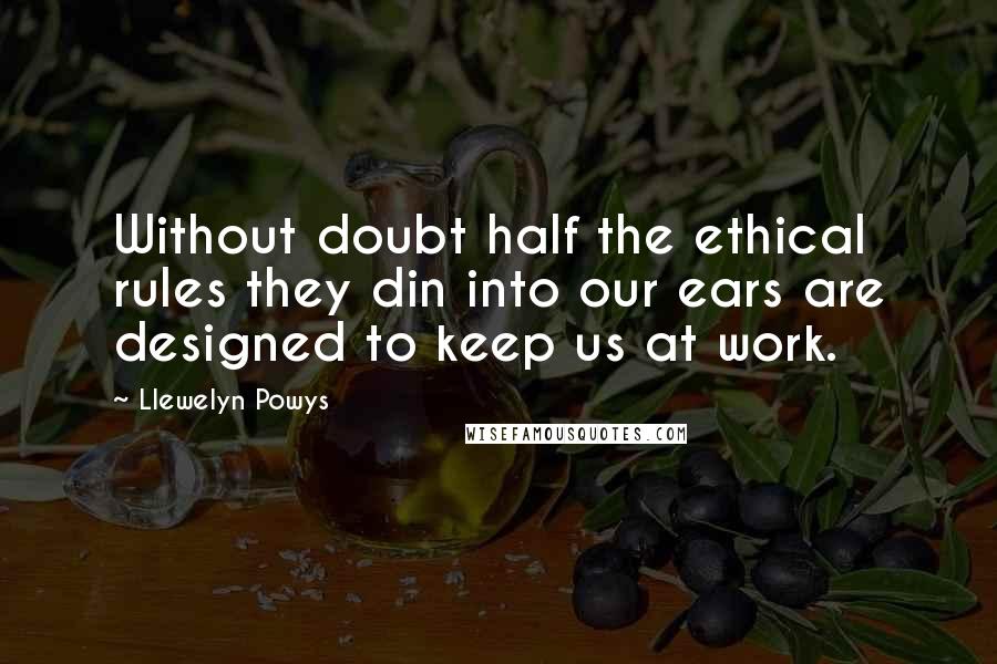 Llewelyn Powys Quotes: Without doubt half the ethical rules they din into our ears are designed to keep us at work.