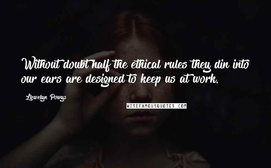 Llewelyn Powys Quotes: Without doubt half the ethical rules they din into our ears are designed to keep us at work.