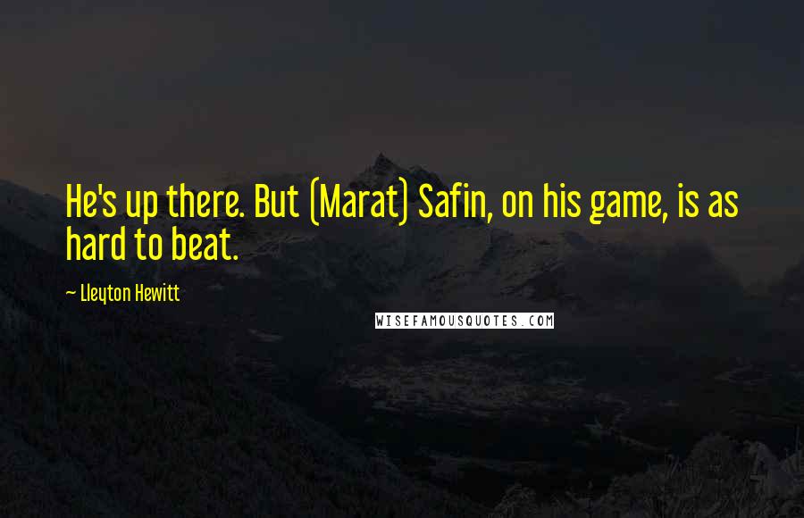 Lleyton Hewitt Quotes: He's up there. But (Marat) Safin, on his game, is as hard to beat.