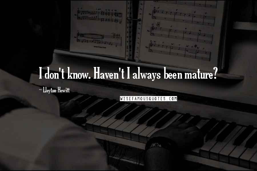 Lleyton Hewitt Quotes: I don't know. Haven't I always been mature?