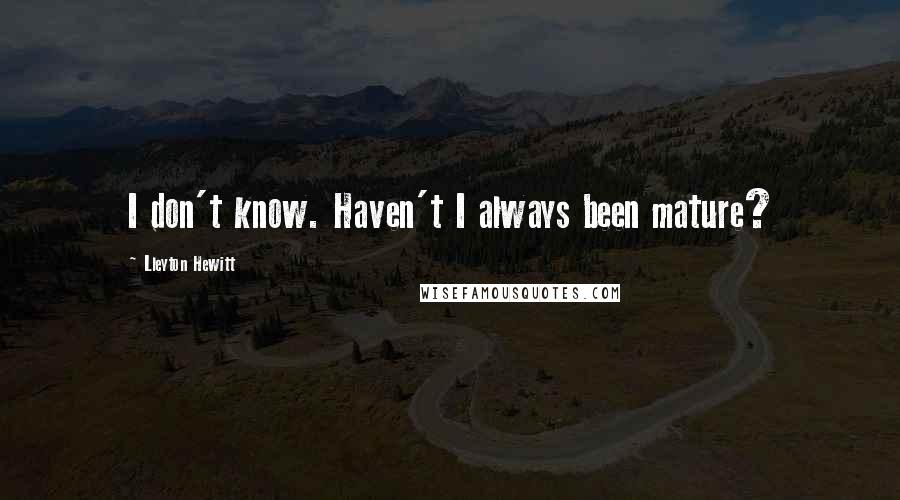 Lleyton Hewitt Quotes: I don't know. Haven't I always been mature?