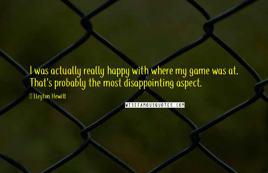 Lleyton Hewitt Quotes: I was actually really happy with where my game was at. That's probably the most disappointing aspect.