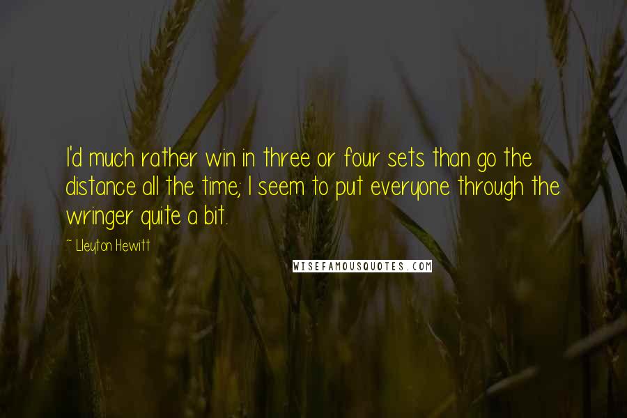 Lleyton Hewitt Quotes: I'd much rather win in three or four sets than go the distance all the time; I seem to put everyone through the wringer quite a bit.