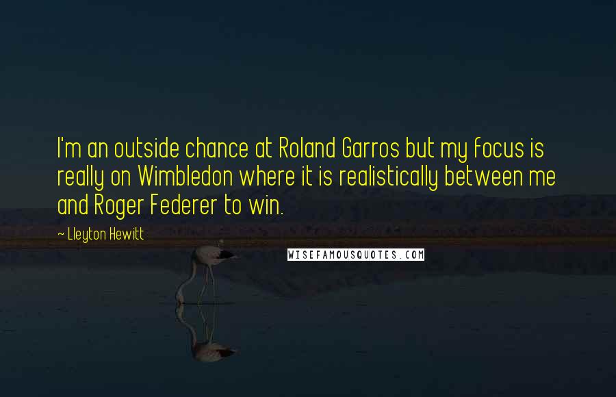 Lleyton Hewitt Quotes: I'm an outside chance at Roland Garros but my focus is really on Wimbledon where it is realistically between me and Roger Federer to win.