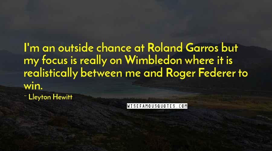 Lleyton Hewitt Quotes: I'm an outside chance at Roland Garros but my focus is really on Wimbledon where it is realistically between me and Roger Federer to win.