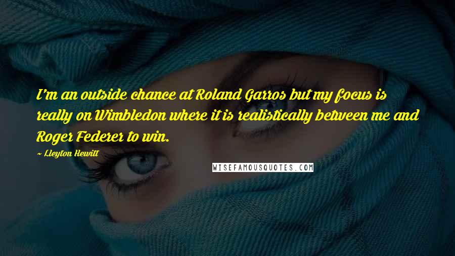 Lleyton Hewitt Quotes: I'm an outside chance at Roland Garros but my focus is really on Wimbledon where it is realistically between me and Roger Federer to win.