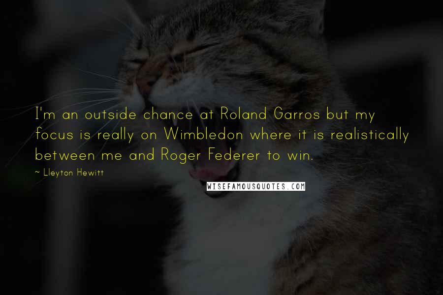 Lleyton Hewitt Quotes: I'm an outside chance at Roland Garros but my focus is really on Wimbledon where it is realistically between me and Roger Federer to win.